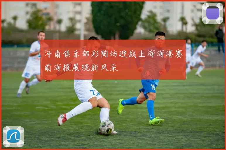 河南俱乐部彩陶坊迎战上海海港赛前海报展现新风采