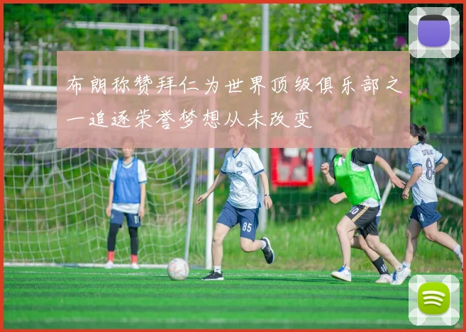 布朗称赞拜仁为世界顶级俱乐部之一追逐荣誉梦想从未改变