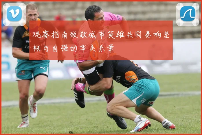 观赛指南致敬城市英雄共同奏响坚韧与自强的华美乐章