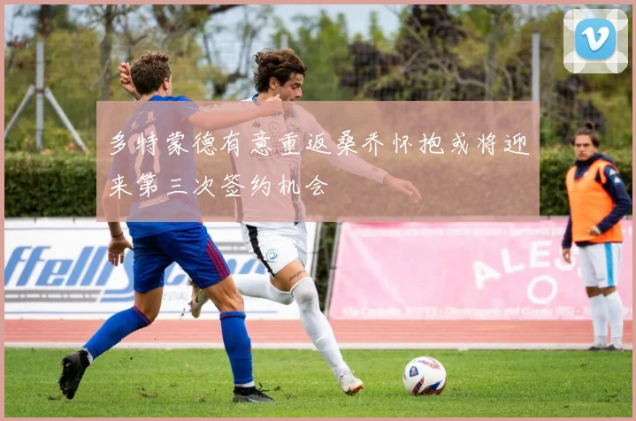 多特蒙德有意重返桑乔怀抱或将迎来第三次签约机会