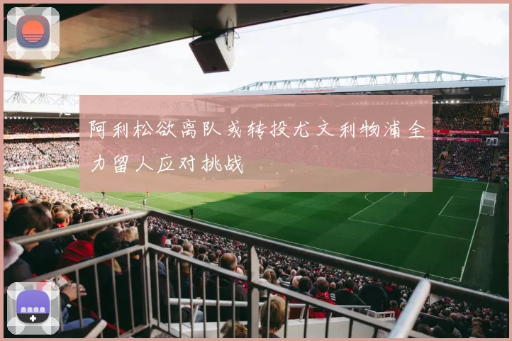 阿利松欲离队或转投尤文利物浦全力留人应对挑战