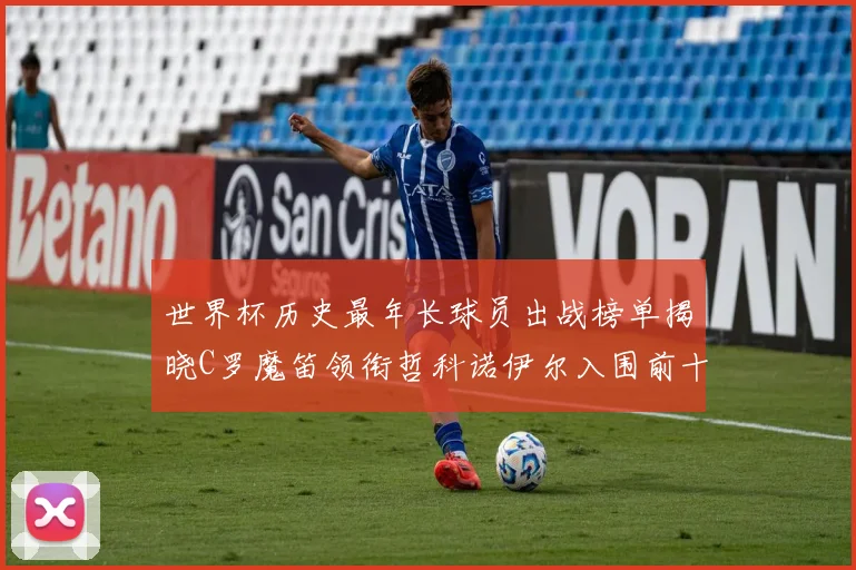 世界杯历史最年长球员出战榜单揭晓C罗魔笛领衔哲科诺伊尔入围前十