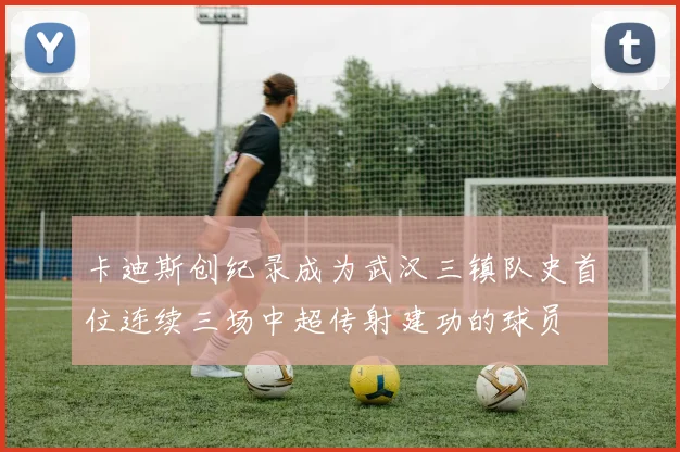卡迪斯创纪录成为武汉三镇队史首位连续三场中超传射建功的球员