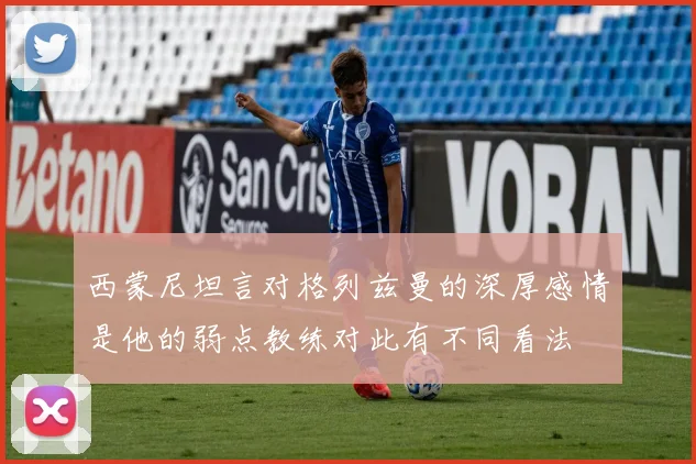 西蒙尼坦言对格列兹曼的深厚感情是他的弱点教练对此有不同看法