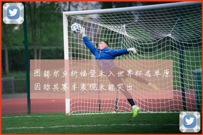 图赫尔分析福登未入世界杯名单原因称其赛季表现未能突出
