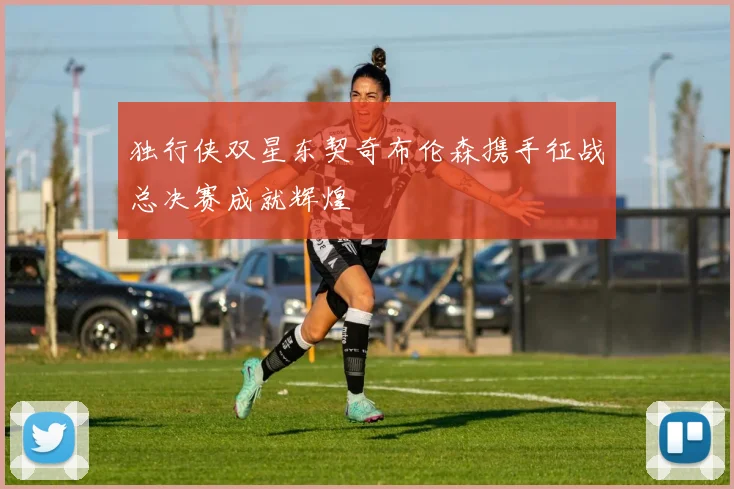 独行侠双星东契奇布伦森携手征战总决赛成就辉煌