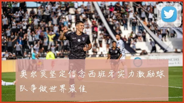 奥尔莫坚定信念西班牙实力激励球队争做世界最佳