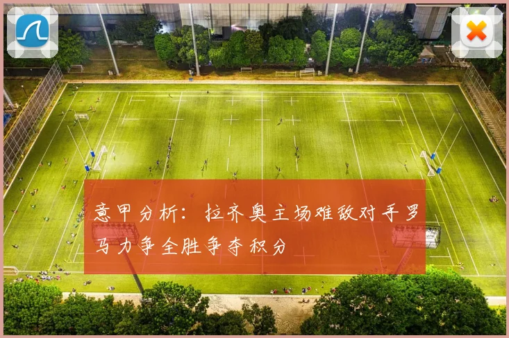 意甲分析：拉齐奥主场难敌对手罗马力争全胜争夺积分