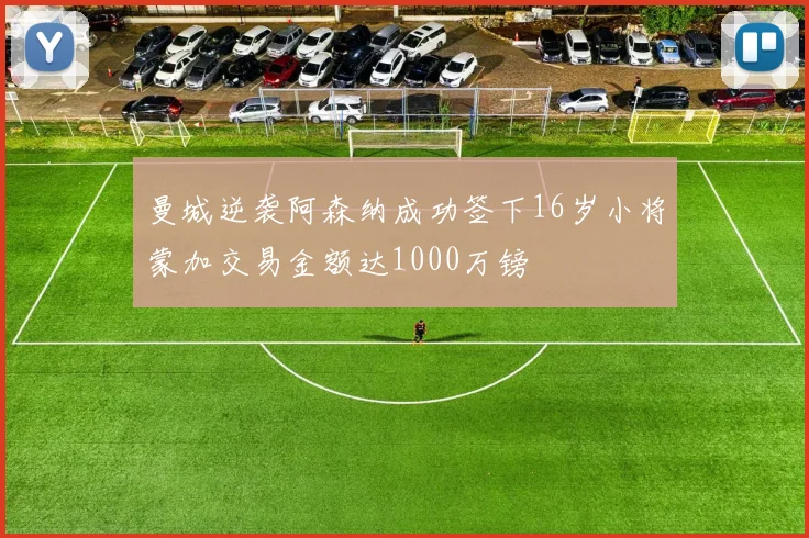 曼城逆袭阿森纳成功签下16岁小将蒙加交易金额达1000万镑