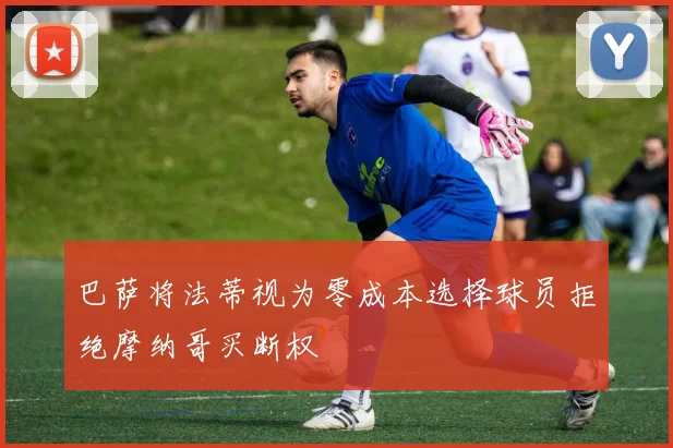 巴萨将法蒂视为零成本选择球员拒绝摩纳哥买断权