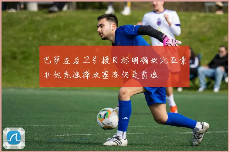 巴萨左后卫引援目标明确坎比亚索非优先选择坎塞洛仍是首选