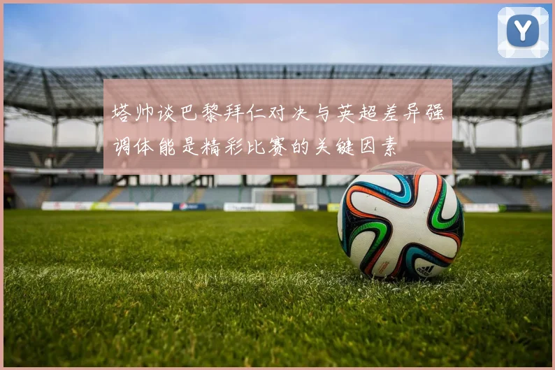 塔帅谈巴黎拜仁对决与英超差异强调体能是精彩比赛的关键因素