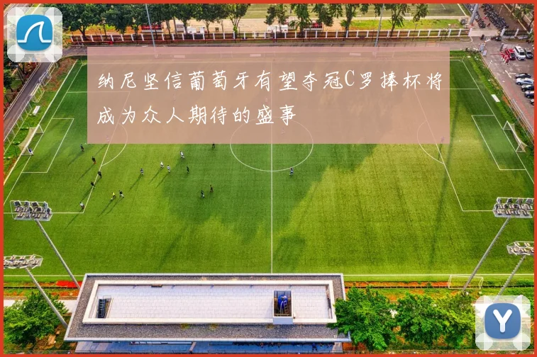 纳尼坚信葡萄牙有望夺冠C罗捧杯将成为众人期待的盛事